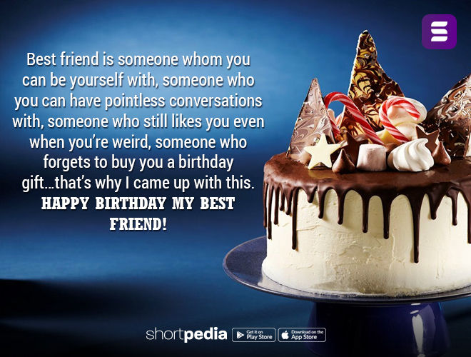 Birthday Wishes For Best Friend : Best friend is someone whom you can be yourself with, someone who you can have pointless conversations with, someone who still likes you even when you're